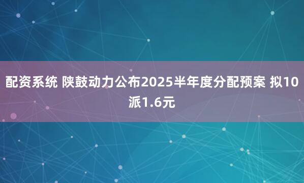 配资系统 陕鼓动力公布2025半年度分配预案 拟10派1.6元