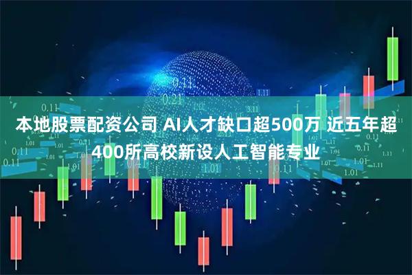 本地股票配资公司 AI人才缺口超500万 近五年超400所高校新设人工智能专业