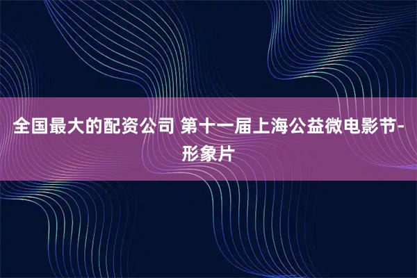 全国最大的配资公司 第十一届上海公益微电影节-形象片