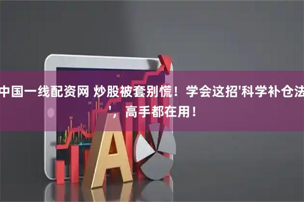中国一线配资网 炒股被套别慌！学会这招'科学补仓法'，高手都在用！