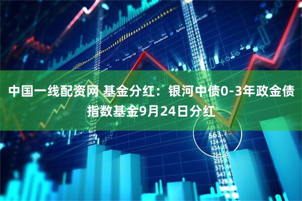 中国一线配资网 基金分红：银河中债0-3年政金债指数基金9月24日分红
