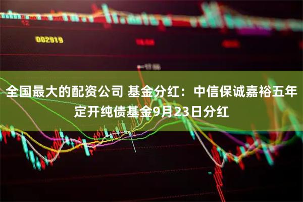 全国最大的配资公司 基金分红：中信保诚嘉裕五年定开纯债基金9月23日分红