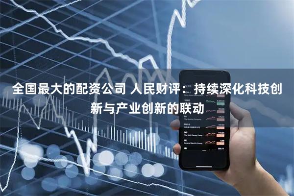 全国最大的配资公司 人民财评：持续深化科技创新与产业创新的联动