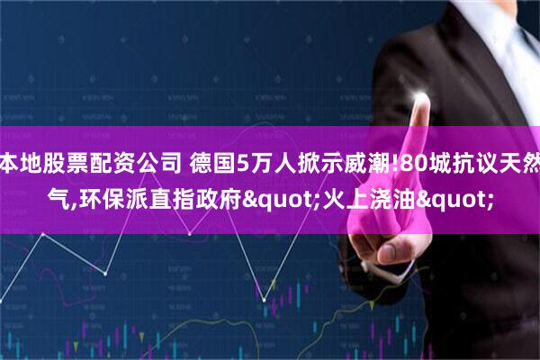 本地股票配资公司 德国5万人掀示威潮!80城抗议天然气,环保派直指政府"火上浇油"