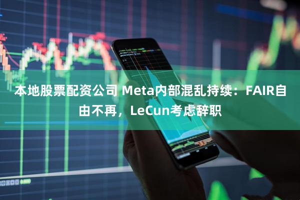 本地股票配资公司 Meta内部混乱持续：FAIR自由不再，LeCun考虑辞职