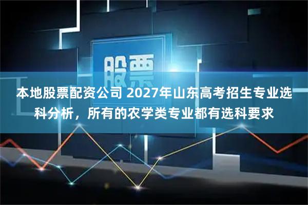 本地股票配资公司 2027年山东高考招生专业选科分析，所有的农学类专业都有选科要求