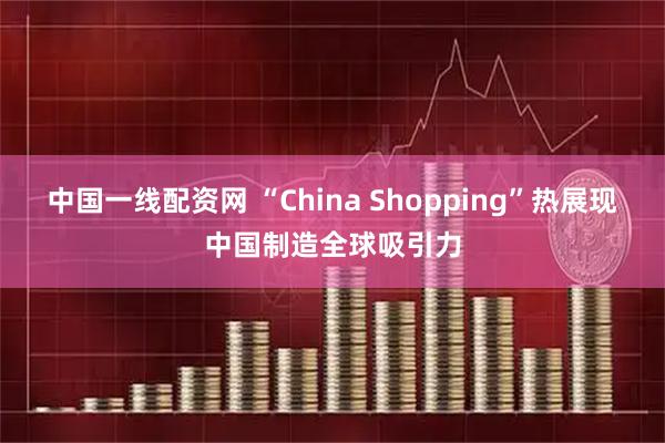 中国一线配资网 “China Shopping”热展现中国制造全球吸引力