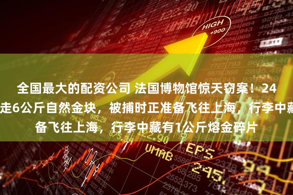 全国最大的配资公司 法国博物馆惊天窃案！24岁中国女子涉嫌盗走6公斤自然金块，被捕时正准备飞往上海，行李中藏有1公斤熔金碎片