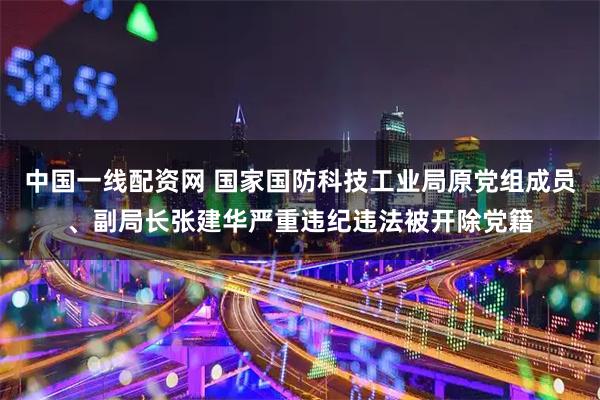 中国一线配资网 国家国防科技工业局原党组成员、副局长张建华严重违纪违法被开除党籍
