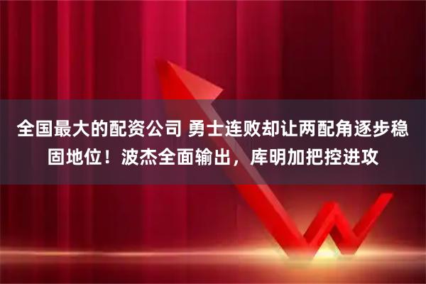 全国最大的配资公司 勇士连败却让两配角逐步稳固地位！波杰全面输出，库明加把控进攻