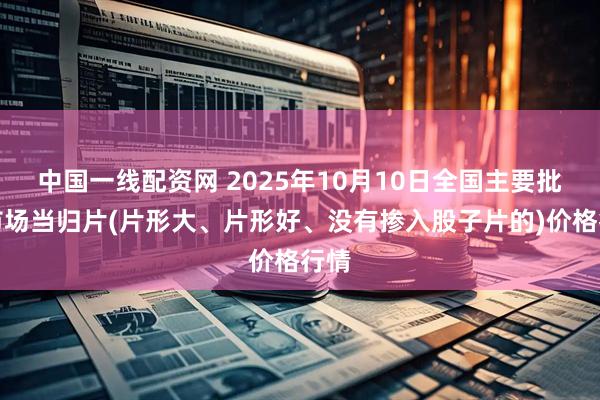 中国一线配资网 2025年10月10日全国主要批发市场当归片(片形大、片形好、没有掺入股子片的)价格行情