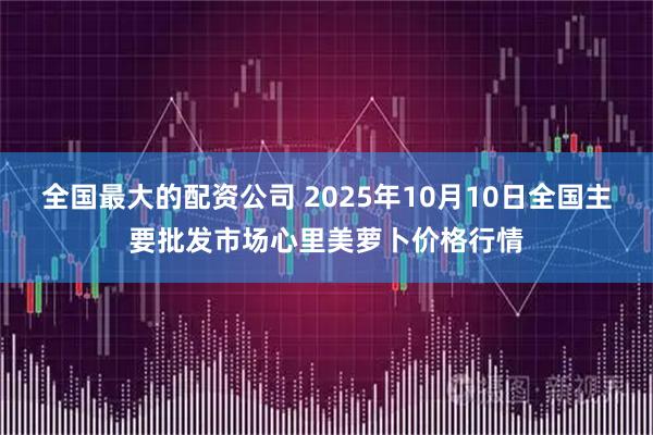 全国最大的配资公司 2025年10月10日全国主要批发市场心里美萝卜价格行情