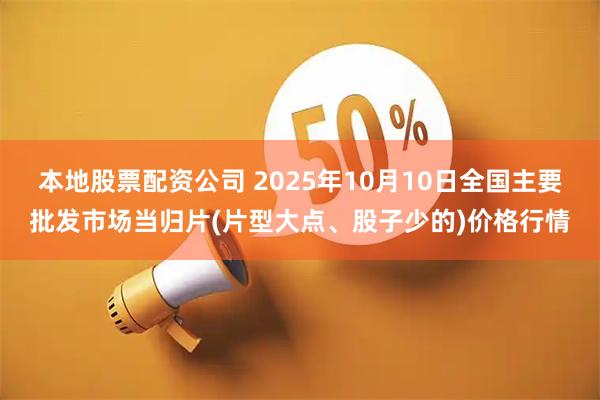 本地股票配资公司 2025年10月10日全国主要批发市场当归片(片型大点、股子少的)价格行情