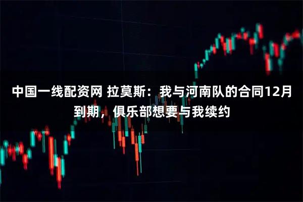 中国一线配资网 拉莫斯：我与河南队的合同12月到期，俱乐部想要与我续约