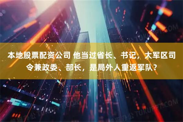 本地股票配资公司 他当过省长、书记，大军区司令兼政委、部长，是局外人重返军队？