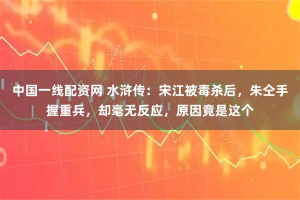中国一线配资网 水浒传：宋江被毒杀后，朱仝手握重兵，却毫无反应，原因竟是这个