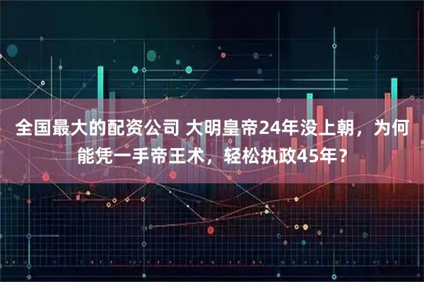 全国最大的配资公司 大明皇帝24年没上朝，为何能凭一手帝王术，轻松执政45年？