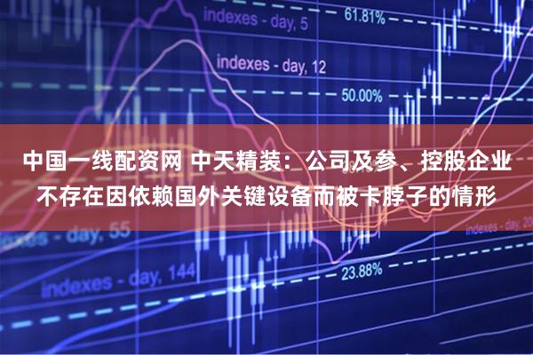 中国一线配资网 中天精装：公司及参、控股企业不存在因依赖国外关键设备而被卡脖子的情形