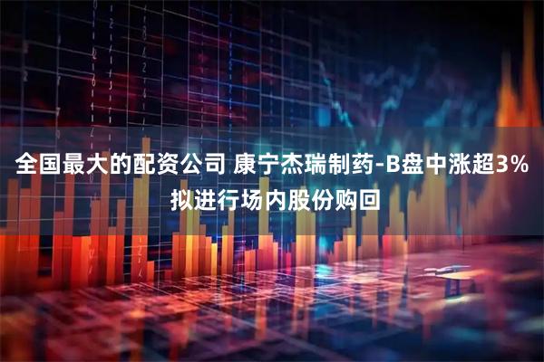 全国最大的配资公司 康宁杰瑞制药-B盘中涨超3% 拟进行场内股份购回