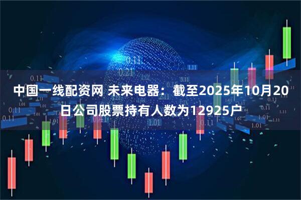 中国一线配资网 未来电器：截至2025年10月20日公司股票持有人数为12925户