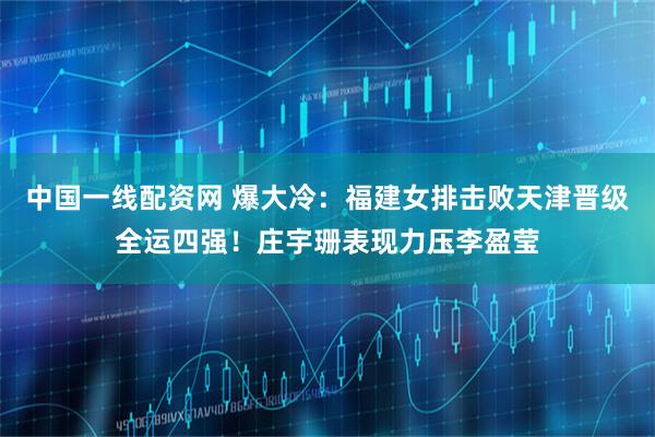 中国一线配资网 爆大冷：福建女排击败天津晋级全运四强！庄宇珊表现力压李盈莹