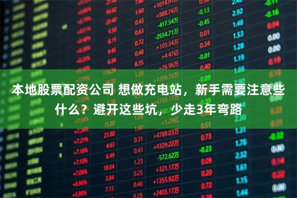 本地股票配资公司 想做充电站，新手需要注意些什么？避开这些坑，少走3年弯路