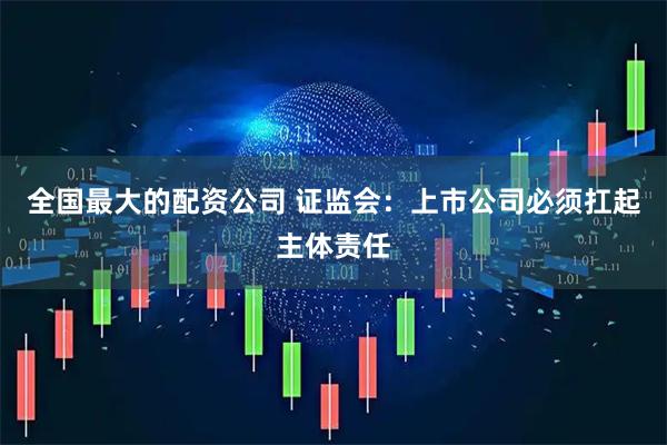 全国最大的配资公司 证监会：上市公司必须扛起主体责任