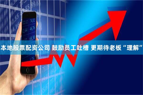 本地股票配资公司 鼓励员工吐槽 更期待老板“理解”