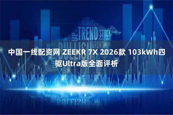 中国一线配资网 ZEEKR 7X 2026款 103kWh四驱Ultra版全面评析