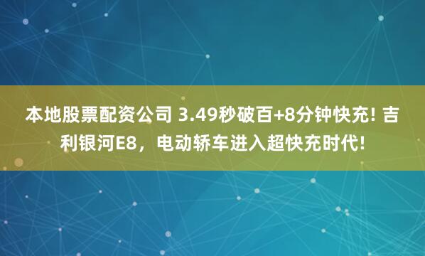 本地股票配资公司 3.49秒破百+8分钟快充! 吉利银河E8，电动轿车进入超快充时代!