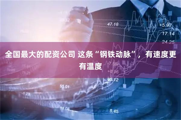 全国最大的配资公司 这条“钢铁动脉”，有速度更有温度