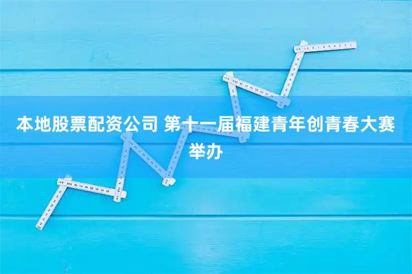 本地股票配资公司 第十一届福建青年创青春大赛举办