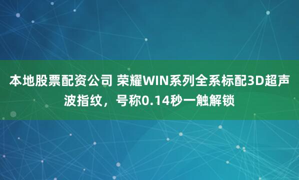 本地股票配资公司 荣耀WIN系列全系标配3D超声波指纹，号称0.14秒一触解锁