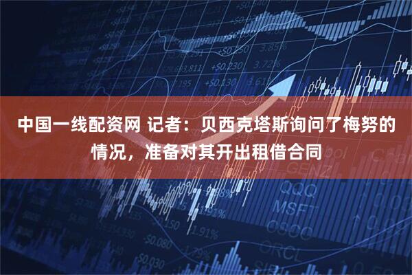 中国一线配资网 记者：贝西克塔斯询问了梅努的情况，准备对其开出租借合同