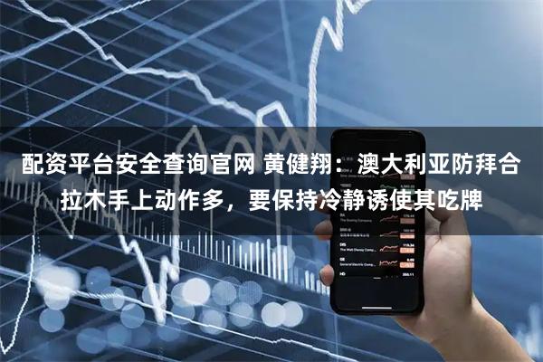 配资平台安全查询官网 黄健翔：澳大利亚防拜合拉木手上动作多，要保持冷静诱使其吃牌