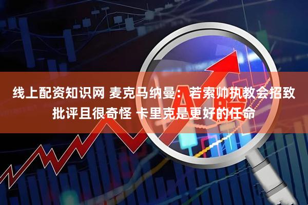 线上配资知识网 麦克马纳曼：若索帅执教会招致批评且很奇怪 卡里克是更好的任命