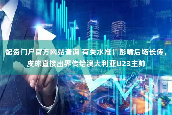 配资门户官方网站查询 有失水准！彭啸后场长传，皮球直接出界传给澳大利亚U23主帅