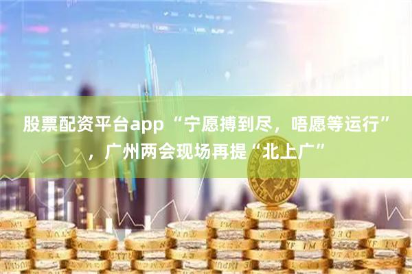 股票配资平台app “宁愿搏到尽，唔愿等运行”，广州两会现场再提“北上广”