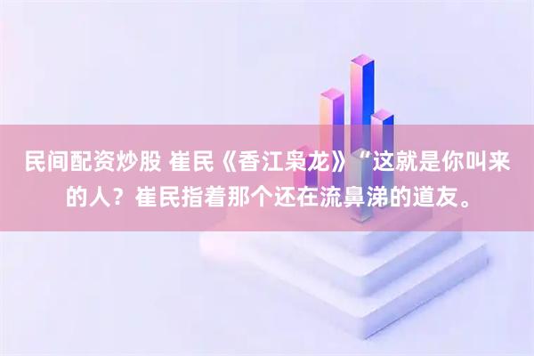民间配资炒股 崔民《香江枭龙》“这就是你叫来的人？崔民指着那个还在流鼻涕的道友。
