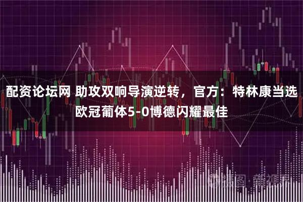 配资论坛网 助攻双响导演逆转，官方：特林康当选欧冠葡体5-0博德闪耀最佳