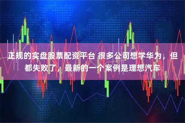 正规的实盘股票配资平台 很多公司想学华为，但都失败了，最新的一个案例是理想汽车
