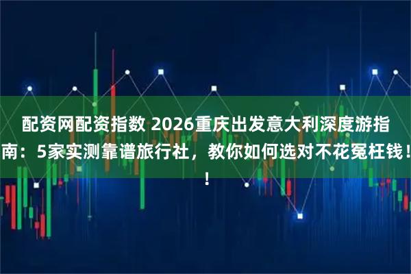配资网配资指数 2026重庆出发意大利深度游指南：5家实测靠谱旅行社，教你如何选对不花冤枉钱！
