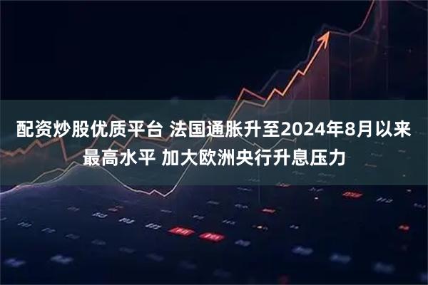 配资炒股优质平台 法国通胀升至2024年8月以来最高水平 加大欧洲央行升息压力