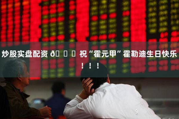 炒股实盘配资 🎂祝“霍元甲”霍勒迪生日快乐！！！