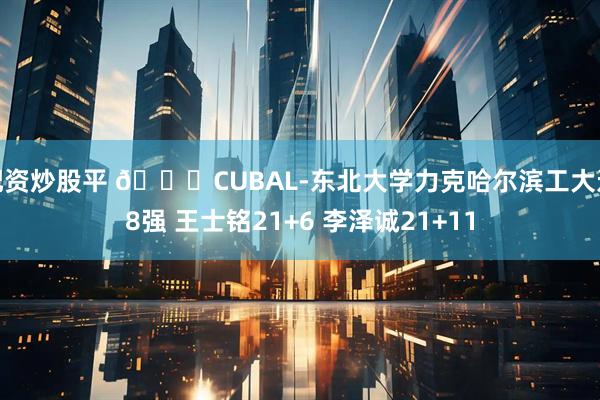 配资炒股平 🏀CUBAL-东北大学力克哈尔滨工大进8强 王士铭21+6 李泽诚21+11